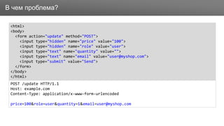 ЗаголовокВ чем проблема?
<html>
<body>
<form action="update" method="POST">
<input type="hidden" name="price" value="100">
<input type="hidden" name="role" value="user">
<input type="text" name="quantity" value="">
<input type="text" name="email" value="user@myshop.com">
<input type="submit" value="Send">
</form>
</body>
</html>
POST /update HTTP/1.1
Host: example.com
Content-Type: application/x-www-form-urlencoded
price=100&role=user&quantity=1&email=user@myshop.com
 