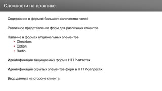 Заголовок
Содержание в формах большого количества полей
Различное представление форм для различных клиентов
Наличие в формах опциональных элементов
• Checkbox
• Option
• Radio
Идентификация защищаемых форм в HTTP-ответах
Идентификация скрытых элементов форм в HTTP-запросах
Ввод данных на стороне клиента
Сложности на практике
 