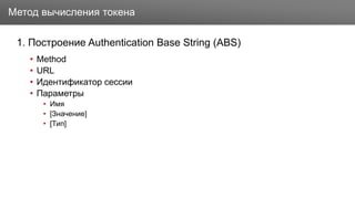 Заголовок
1. Построение Authentication Base String (ABS)
• Method
• URL
• Идентификатор сессии
• Параметры
• Имя
• [Значение]
• [Тип]
Метод вычисления токена
 