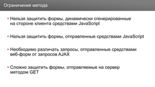 Заголовок
• Нельзя защитить формы, динамически сгенерированные
на стороне клиента средствами JavaScript
• Нельзя защитить формы, отправленные средствами JavaScript
• Необходимо различать запросы, отправленные средствами
веб-форм от запросов AJAX
• Сложно защитить формы, отправляемые на сервер
методом GET
Ограничения метода
 