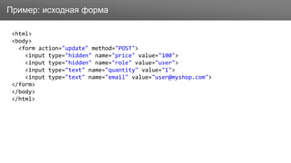 ЗаголовокПример: исходная форма
<html>
<body>
<form action="update" method="POST">
<input type="hidden" name="price" value="100">
<input type="hidden" name="role" value="user">
<input type="text" name="quantity" value="1">
<input type="text" name="email" value="user@myshop.com">
</form>
</body>
</html>
 
