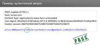 ЗаголовокПример: аутентичный запрос
POST /update HTTP/1.1
Host: server.com
Content-Type: application/x-www-form-urlencoded
User-Agent: Mozilla/5.0 (Windows NT 6.3; WOW64; rv:48.0) Gecko/20100101 Firefox/48.0
Cookie: session=38475238453847523847523847583475238475
price=100&quantity=2&role=user&email=user@goodmail.com&token=2341234123…
 