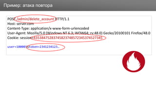 ЗаголовокПример: атака повтора
POST /admin/delete_account HTTP/1.1
Host: server.com
Content-Type: application/x-www-form-urlencoded
User-Agent: Mozilla/5.0 (Windows NT 6.3; WOW64; rv:48.0) Gecko/20100101 Firefox/48.0
Cookie: session=43538475283745823748572345374527345
user=100001&token=2341234123…
 