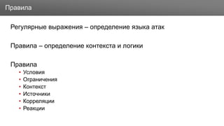 Заголовок
Регулярные выражения – определение языка атак
Правила – определение контекста и логики
Правила
• Условия
• Ограничения
• Контекст
• Источники
• Корреляции
• Реакции
Правила
 