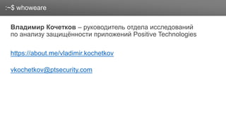 Заголовок
Владимир Кочетков – руководитель отдела исследований
по анализу защищённости приложений Positive Technologies
https://about.me/vladimir.kochetkov
vkochetkov@ptsecurity.com
:~$ whoweare
 