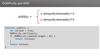ЗаголовокDOMPurify для WAF
function isXSS(s) {
var isClean = true;
DOMPurify.sanitize(s);
if (DOMPurify.removed.length > 0)) {
return !isClean;
}
return isClean;
}
ε, dompurify.removed(x) ≠ 0
x, dompurify.removed(x) = 0
isXSS(x) =
 