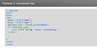 ЗаголовокПример 2: исходный код
// page.php
<html>
<body>
<?php
$name = $_GET["name"];
$type = $_GET["type"];
$decoded_name = base64_decode($name);
if (!$decoded_name) {
echo "Error during ".$type." processing.";
} else {
…
}
?>
</body>
</html>
 