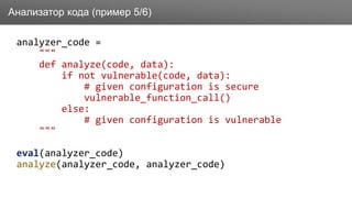 Заголовок
analyzer_code =
"""
def analyze(code, data):
if not vulnerable(code, data):
# given configuration is secure
vulnerable_function_call()
else:
# given configuration is vulnerable
"""
eval(analyzer_code)
analyze(analyzer_code, analyzer_code)
Анализатор кода (пример 5/6)
 