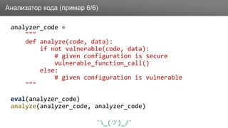 Заголовок
analyzer_code =
"""
def analyze(code, data):
if not vulnerable(code, data):
# given configuration is secure
vulnerable_function_call()
else:
# given configuration is vulnerable
"""
eval(analyzer_code)
analyze(analyzer_code, analyzer_code)
¯_(ツ)_/¯
Анализатор кода (пример 6/6)
 