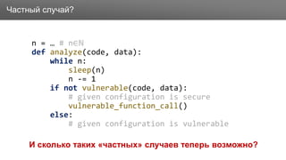 Заголовок
n = … # n∈ℕ
def analyze(code, data):
while n:
sleep(n)
n -= 1
if not vulnerable(code, data):
# given configuration is secure
vulnerable_function_call()
else:
# given configuration is vulnerable
И сколько таких «частных» случаев теперь возможно?
Частный случай?
 