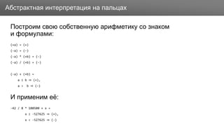 Заголовок
Построим свою собственную арифметику со знаком
и формулами:
(+a) = (+)
(-a) = (-)
(-a) * (+b) = (-)
(-a) / (+b) = (-)
(-a) + (+b) =
a ≤ b ⇒ (+),
a > b ⇒ (-)
И применим её:
-42 / 8 * 100500 + x =
x ≥ -527625 ⇒ (+),
x < -527625 ⇒ (-)
Абстрактная интерпретация на пальцах
 