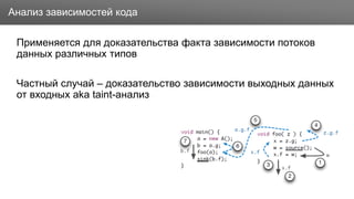 Заголовок
Применяется для доказательства факта зависимости потоков
данных различных типов
Частный случай – доказательство зависимости выходных данных
от входных aka taint-анализ
Анализ зависимостей кода
 
