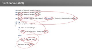 ЗаголовокTaint-анализ (8/9)
var name = Request.Params["name"];
var key1 = Request.Params["key1"];
var parm = Request.Params["parm"];
var data = string.IsNullOrEmpty(parm) ? new char[0]: Convert.FromBase64String(parm);
string str1;
if (name + "in" == "admin")
{
if (key1 == "validkey")
{
str1 = Encoding.UTF8.GetString(data);
}
else
{
str1 = "Wrong key!";
}
Response.Write(str1);
}
 
