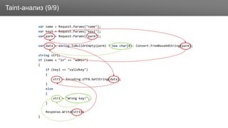 ЗаголовокTaint-анализ (9/9)
var name = Request.Params["name"];
var key1 = Request.Params["key1"];
var parm = Request.Params["parm"];
var data = string.IsNullOrEmpty(parm) ? new char[0]: Convert.FromBase64String(parm);
string str1;
if (name + "in" == "admin")
{
if (key1 == "validkey")
{
str1 = Encoding.UTF8.GetString(data);
}
else
{
str1 = "Wrong key!";
}
Response.Write(str1);
}
 