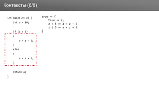 Заголовок
int main(int z) {
int a = 10;
if (z > 5)
{
a = z - 5;
}
else
{
a = z + 5;
}
return a;
}
Контексты (6/8)
true ⇒ {
true ⇒ z,
z > 5 ⇒ a = z - 5
z ≤ 5 ⇒ a = z + 5
}
 