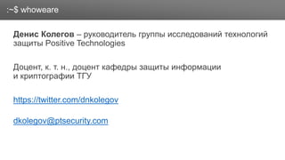 Заголовок
Денис Колегов – руководитель группы исследований технологий
защиты Positive Technologies
Доцент, к. т. н., доцент кафедры защиты информации
и криптографии ТГУ
https://twitter.com/dnkolegov
dkolegov@ptsecurity.com
:~$ whoweare
 