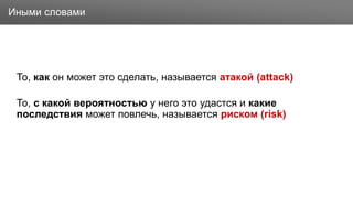 Заголовок
То, как он может это сделать, называется атакой (attack)
То, с какой вероятностью у него это удастся и какие
последствия может повлечь, называется риском (risk)
Иными словами
 