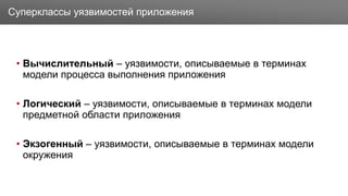Заголовок
• Вычислительный – уязвимости, описываемые в терминах
модели процесса выполнения приложения
• Логический – уязвимости, описываемые в терминах модели
предметной области приложения
• Экзогенный – уязвимости, описываемые в терминах модели
окружения
Суперклассы уязвимостей приложения
 