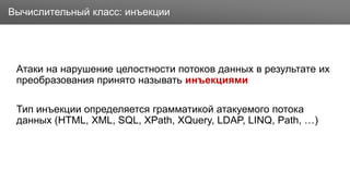 Заголовок
Атаки на нарушение целостности потоков данных в результате их
преобразования принято называть инъекциями
Тип инъекции определяется грамматикой атакуемого потока
данных (HTML, XML, SQL, XPath, XQuery, LDAP, LINQ, Path, …)
Вычислительный класс: инъекции
 