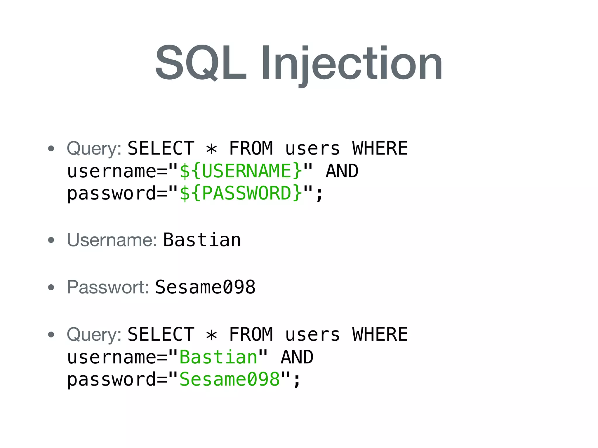 SQL Injection
• Query: SELECT * FROM users WHERE  
username="${USERNAME}" AND  
password="${PASSWORD}";

• Username: Bastian

• Passwort: Sesame098

• Query: SELECT * FROM users WHERE  
username="Bastian" AND  
password="Sesame098";
 