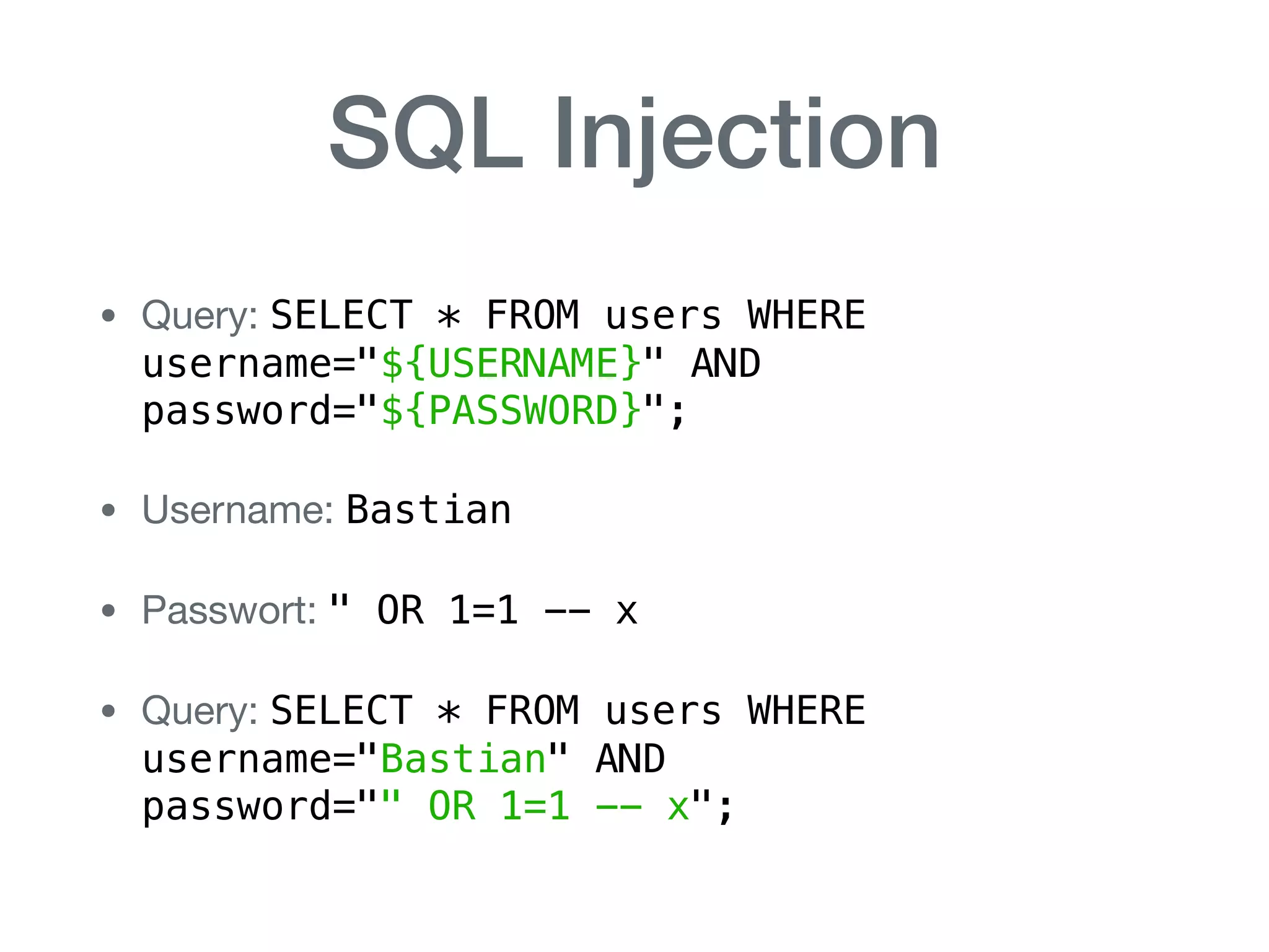 SQL Injection
• Query: SELECT * FROM users WHERE  
username="${USERNAME}" AND  
password="${PASSWORD}";

• Username: Bastian

• Passwort: " OR 1=1 -- x

• Query: SELECT * FROM users WHERE  
username="Bastian" AND  
password="" OR 1=1 -- x";
 