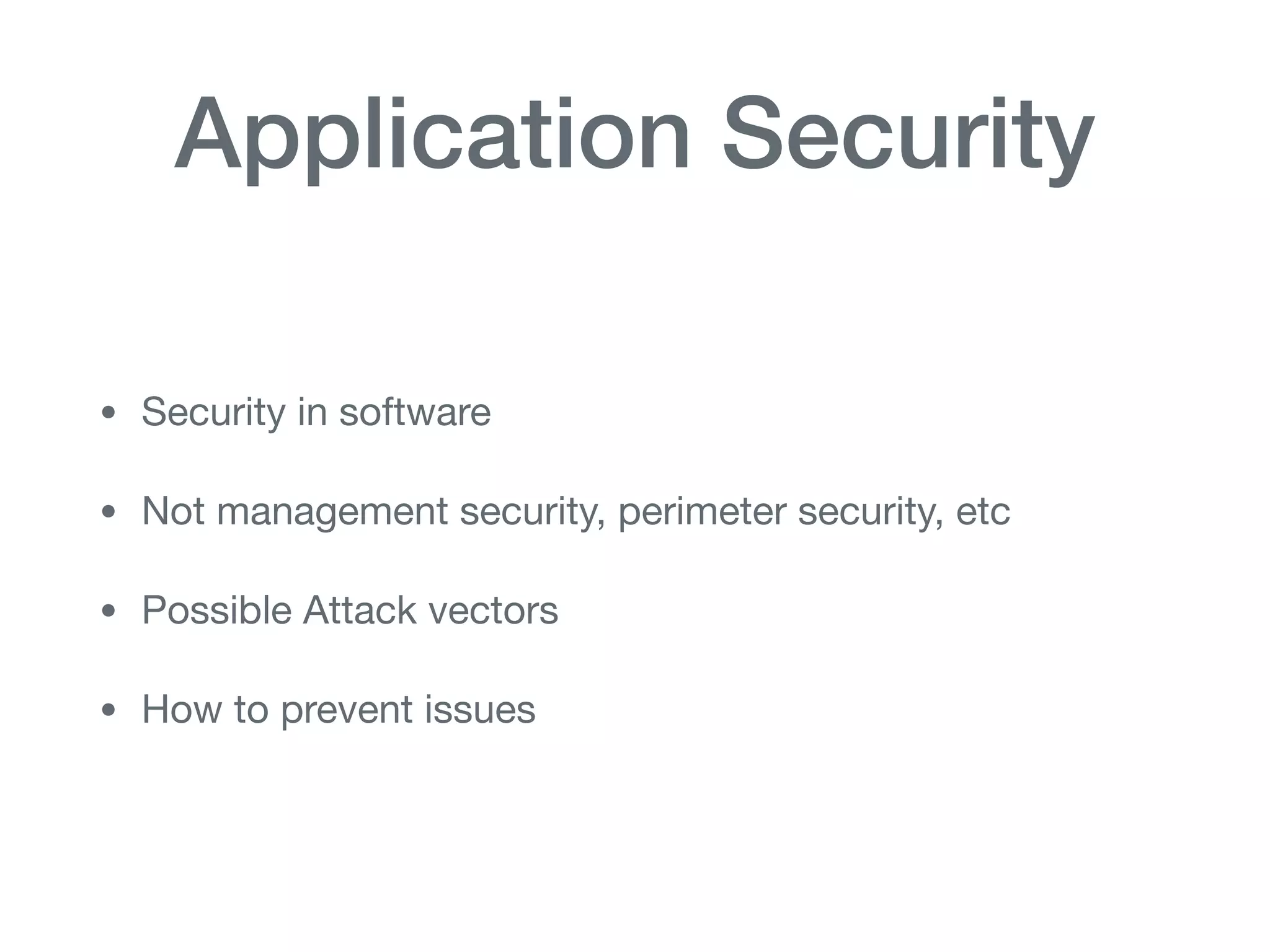 Application Security
• Security in software

• Not management security, perimeter security, etc

• Possible Attack vectors

• How to prevent issues
 