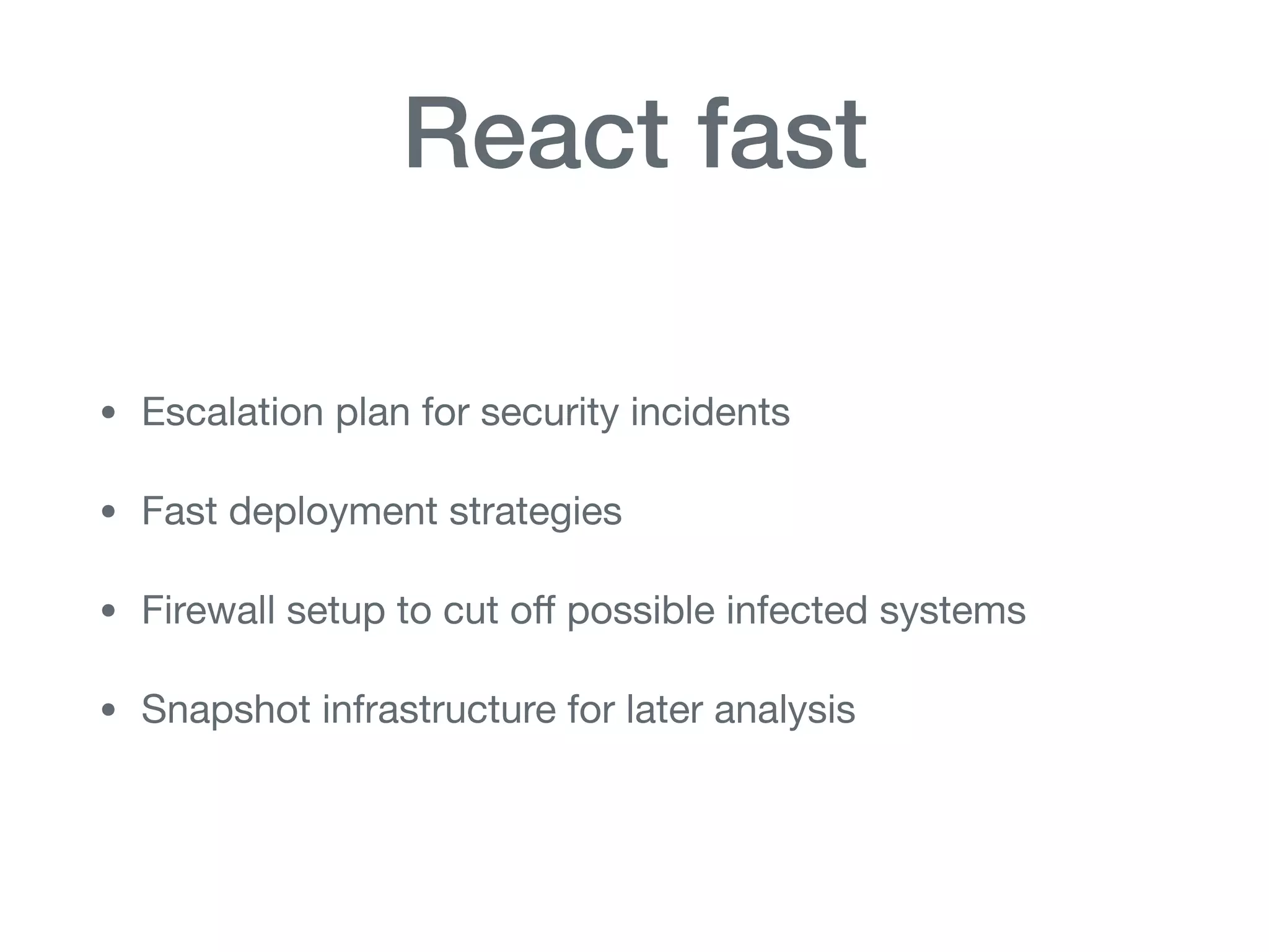 React fast
• Escalation plan for security incidents

• Fast deployment strategies

• Firewall setup to cut oﬀ possible infected systems

• Snapshot infrastructure for later analysis
 