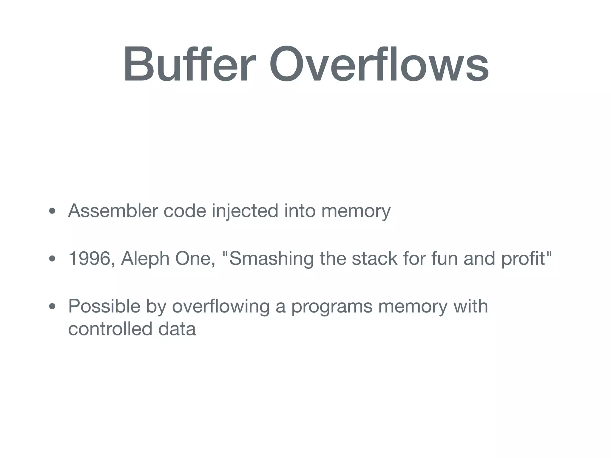 Buffer Overﬂows
• Assembler code injected into memory

• 1996, Aleph One, "Smashing the stack for fun and proﬁt"

• Possible by overﬂowing a programs memory with
controlled data
 