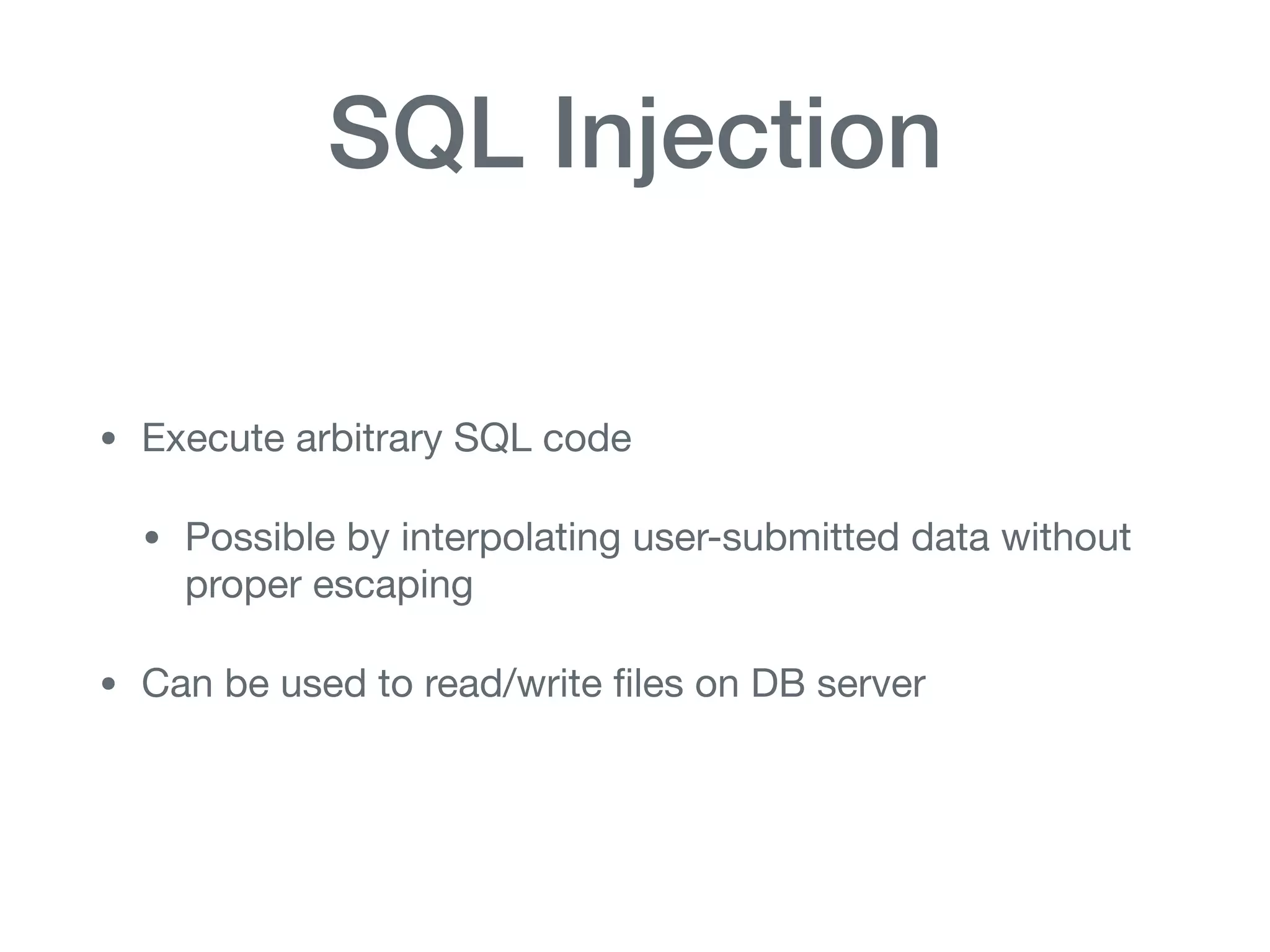 SQL Injection
• Execute arbitrary SQL code

• Possible by interpolating user-submitted data without
proper escaping

• Can be used to read/write ﬁles on DB server
 