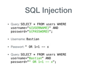 SQL Injection
• Query: SELECT * FROM users WHERE  
username="${USERNAME}" AND  
password="${PASSWORD}";

• Username: Bastian

• Passwort: " OR 1=1 -- x

• Query: SELECT * FROM users WHERE  
username="Bastian" AND  
password="" OR 1=1 -- x";
 