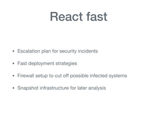 React fast
• Escalation plan for security incidents

• Fast deployment strategies

• Firewall setup to cut oﬀ possible infected systems

• Snapshot infrastructure for later analysis
 