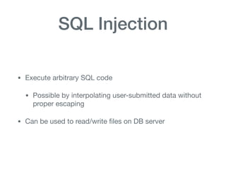SQL Injection
• Execute arbitrary SQL code

• Possible by interpolating user-submitted data without
proper escaping

• Can be used to read/write ﬁles on DB server
 