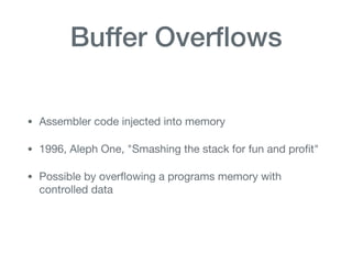 Buffer Overﬂows
• Assembler code injected into memory

• 1996, Aleph One, "Smashing the stack for fun and proﬁt"

• Possible by overﬂowing a programs memory with
controlled data
 
