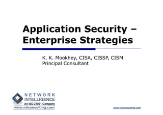 Application Security –
Enterprise Strategies
   K. K. Mookhey, CISA, CISSP, CISM
   Principal Consultant




                              www.niiconsulting.com
 
