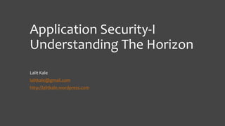 Application Security-I
Understanding The Horizon
Lalit Kale
lalitkale@gmail.com
http://lalitkale.wordpress.com

 