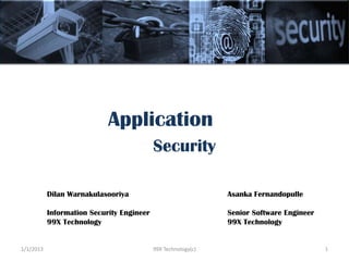 Application
                                           Security

           Dilan Warnakulasooriya                              Asanka Fernandopulle

           Information Security Engineer                       Senior Software Engineer
           99X Technology                                      99X Technology


1/1/2013                                   99X Technology(c)                              1
 