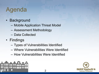 Agenda
•  Background
–  Mobile Application Threat Model
–  Assessment Methodology
–  Data Collected
•  Findings
–  Types of Vulnerabilities Identified
–  Where Vulnerabilities Were Identified
–  How Vulnerabilities Were Identified
2
 