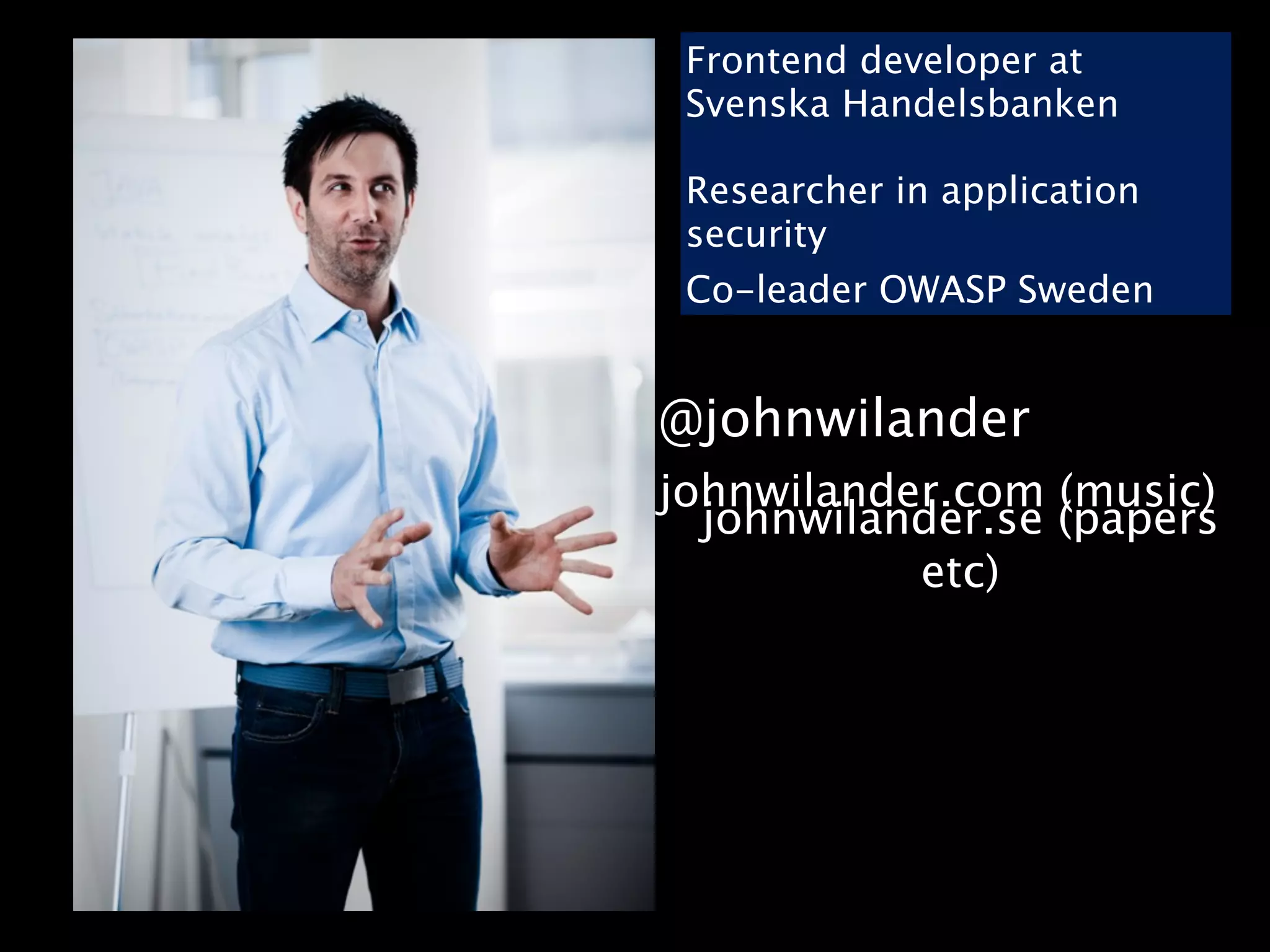 Frontend developer at
 Svenska Handelsbanken

 Researcher in application
 security
 Co-leader OWASP Sweden


@johnwilander
johnwilander.com (music)
  johnwilander.se (papers
           etc)
 