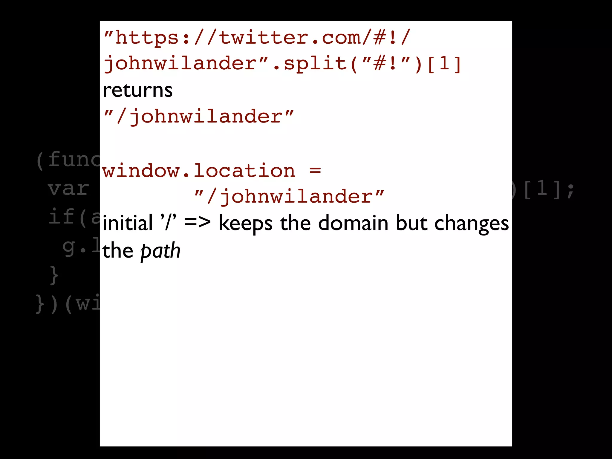 ”https://twitter.com/#!/
     johnwilander”.split(”#!”)[1]
     returns
     ”/johnwilander”

(function(g){
      window.location =
 var a = location.href.split("#!")[1];
               ”/johnwilander”
 if(a) { ’/’ => keeps the domain but changes
      initial
   g.location = a;
      the path
 }
})(window);
 