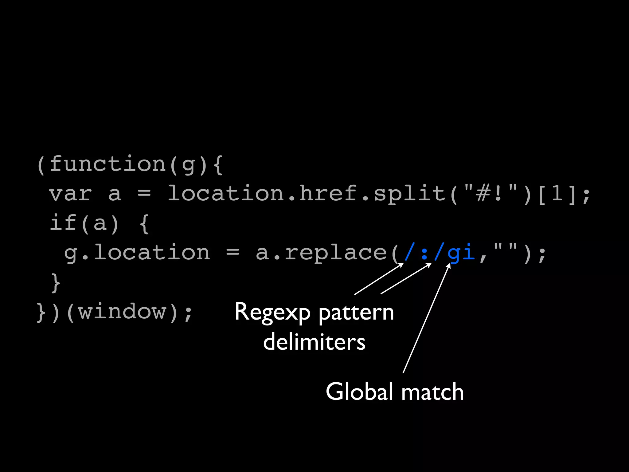 (function(g){
 var a = location.href.split("#!")[1];
 if(a) {
   g.location = a.replace(/:/gi,"");
 }
})(window);    Regexp pattern
                 delimiters
                   Global match
 