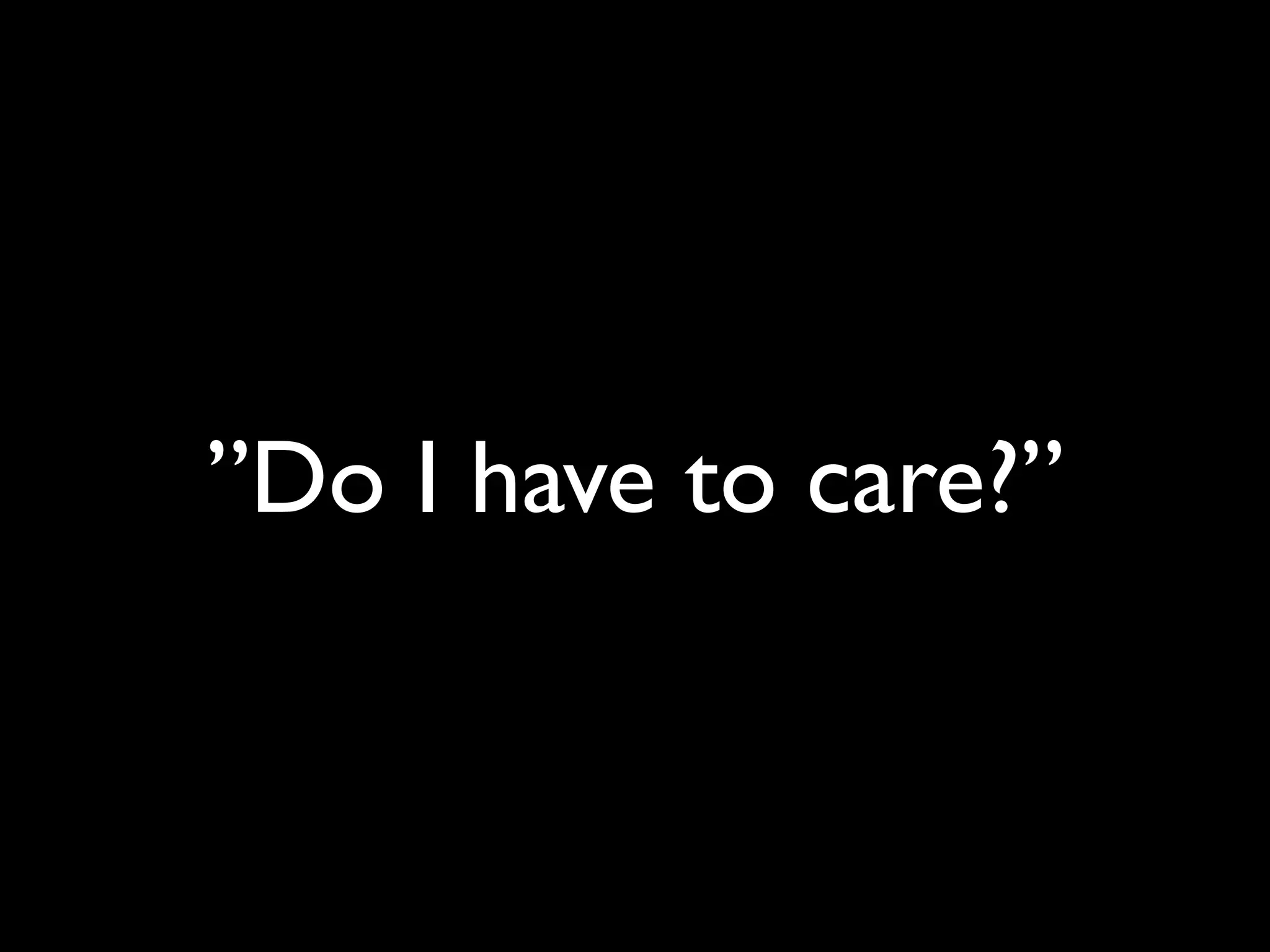 ”Do I have to care?”
 