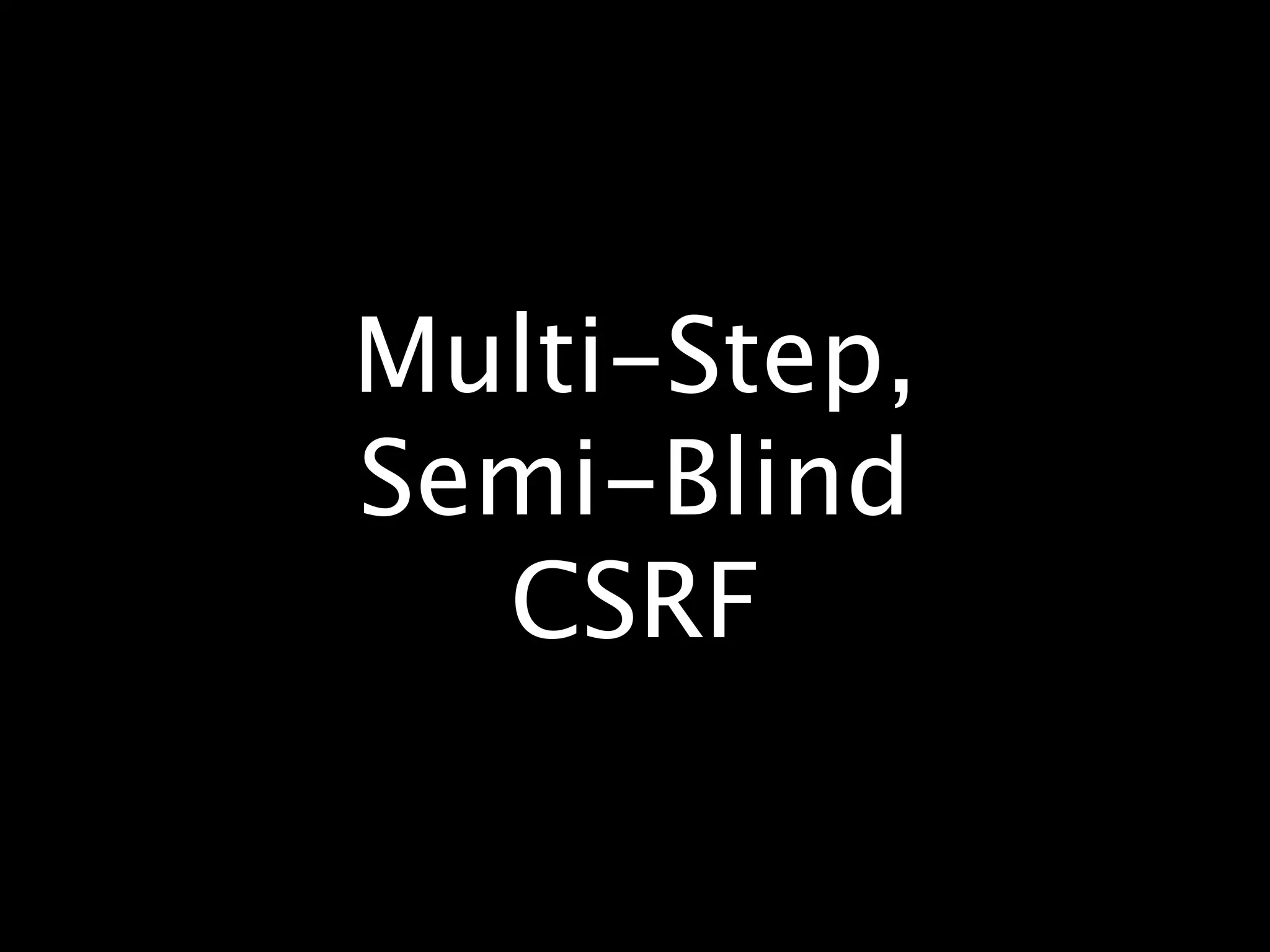 Multi-Step,
Semi-Blind
  CSRF
 