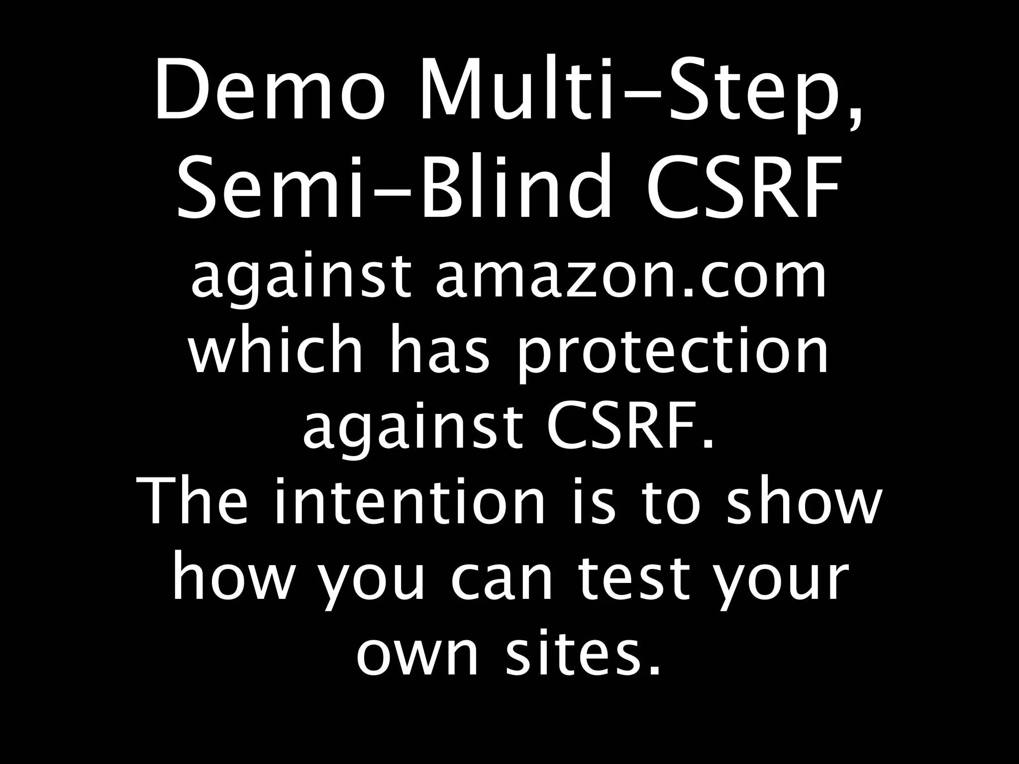 Demo Multi-Step,
Semi-Blind CSRF
  against amazon.com
 which has protection
     against CSRF.
The intention is to show
 how you can test your
       own sites.
 