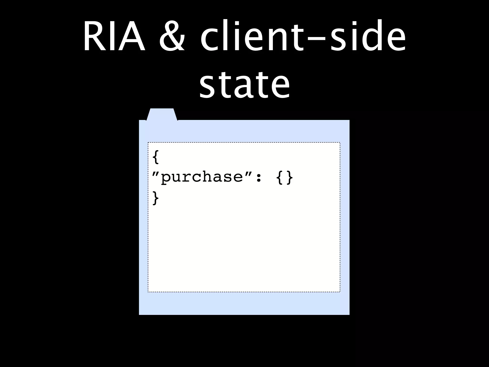 RIA & client-side
      state
   {
   ”purchase”: {}
   }
 