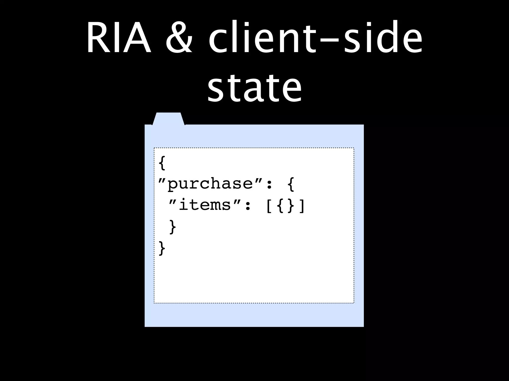 RIA & client-side
      state
   {
   ”purchase”: {
     ”items”: [{}]
     }
   }
 